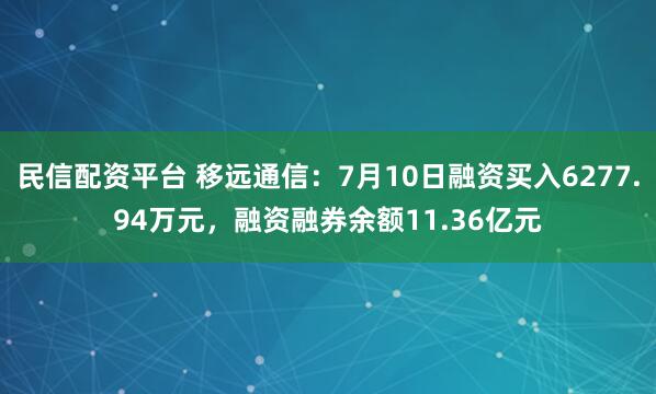 民信配资平台 移远通信：7月10日融资买入6277.94万元，融资融券余额11.36亿元