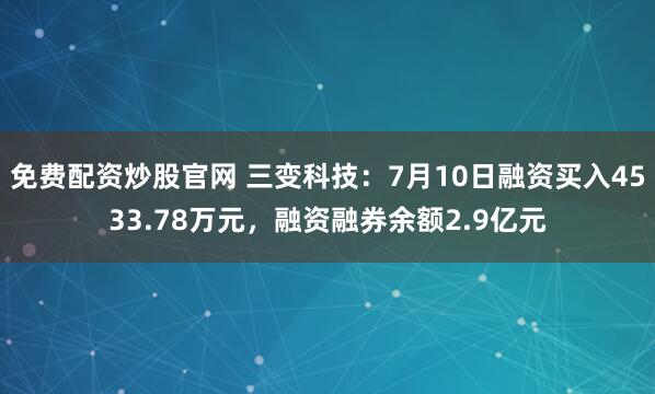 免费配资炒股官网 三变科技：7月10日融资买入4533.78万元，融资融券余额2.9亿元
