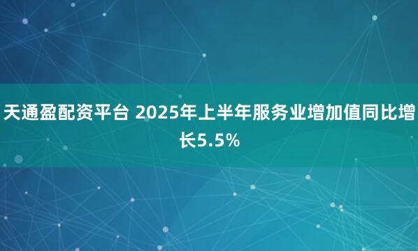 天通盈配资平台 2025年上半年服务业增加值同比增长5.5%