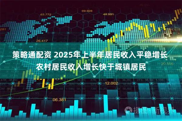 策略通配资 2025年上半年居民收入平稳增长 农村居民收入增长快于城镇居民