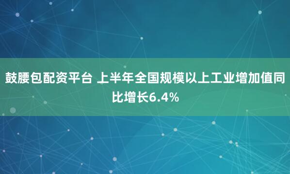 鼓腰包配资平台 上半年全国规模以上工业增加值同比增长6.4%