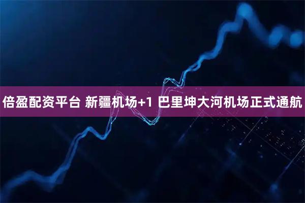 倍盈配资平台 新疆机场+1 巴里坤大河机场正式通航