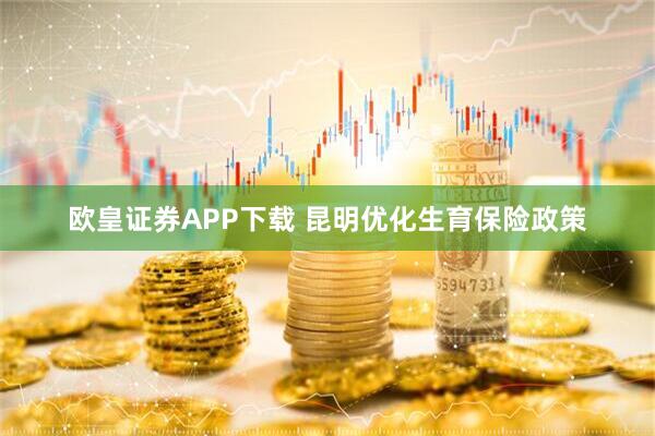 欧皇证券APP下载 昆明优化生育保险政策