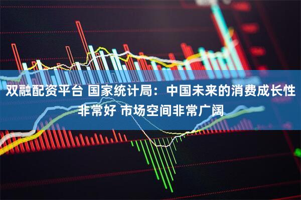 双融配资平台 国家统计局：中国未来的消费成长性非常好 市场空间非常广阔