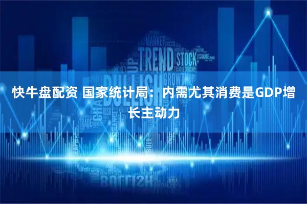 快牛盘配资 国家统计局：内需尤其消费是GDP增长主动力