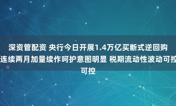 深资管配资 央行今日开展1.4万亿买断式逆回购 连续两月加量续作呵护意图明显 税期流动性波动可控