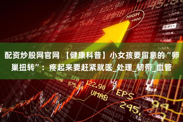 配资炒股网官网 【健康科普】小女孩要留意的“卵巢扭转”：疼起来要赶紧就医_处理_韧带_血管