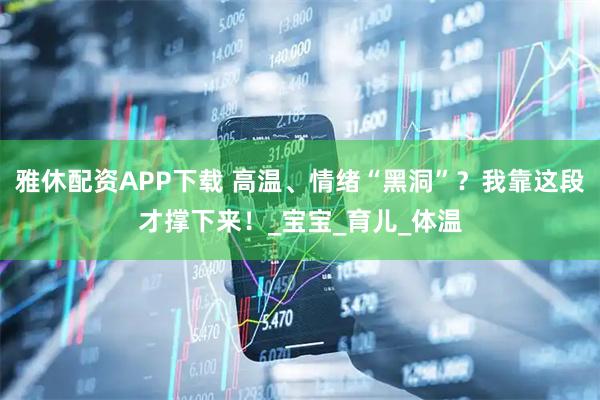 雅休配资APP下载 高温、情绪“黑洞”？我靠这段才撑下来！_宝宝_育儿_体温