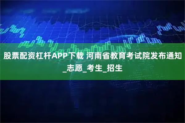 股票配资杠杆APP下载 河南省教育考试院发布通知_志愿_考生_招生