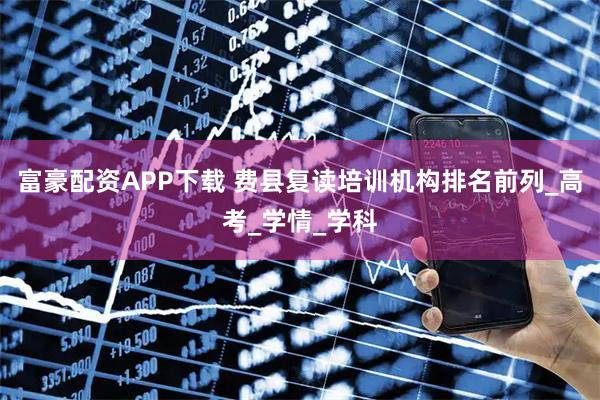 富豪配资APP下载 费县复读培训机构排名前列_高考_学情_学科