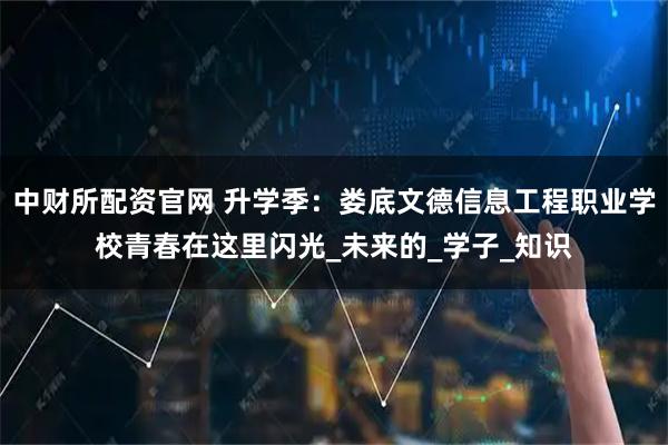 中财所配资官网 升学季：娄底文德信息工程职业学校青春在这里闪光_未来的_学子_知识