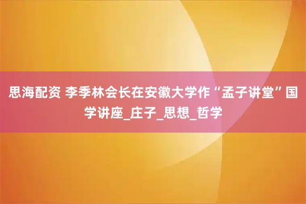 思海配资 李季林会长在安徽大学作“孟子讲堂”国学讲座_庄子_思想_哲学