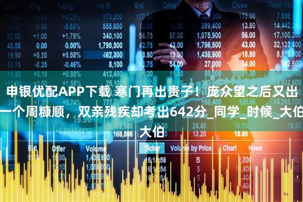 申银优配APP下载 寒门再出贵子！庞众望之后又出一个周糠顺，双亲残疾却考出642分_同学_时候_大伯