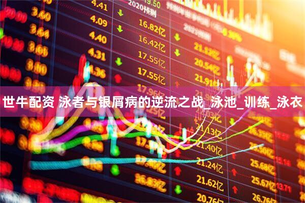世牛配资 泳者与银屑病的逆流之战_泳池_训练_泳衣