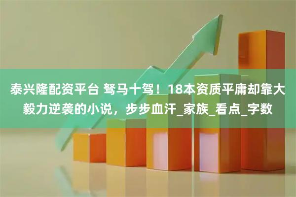 泰兴隆配资平台 驽马十驾！18本资质平庸却靠大毅力逆袭的小说，步步血汗_家族_看点_字数