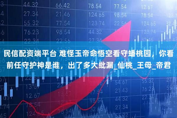 民信配资端平台 难怪玉帝命悟空看守蟠桃园，你看前任守护神是谁，出了多大纰漏_仙桃_王母_帝君