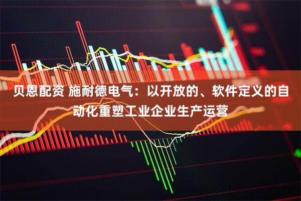 贝恩配资 施耐德电气：以开放的、软件定义的自动化重塑工业企业生产运营