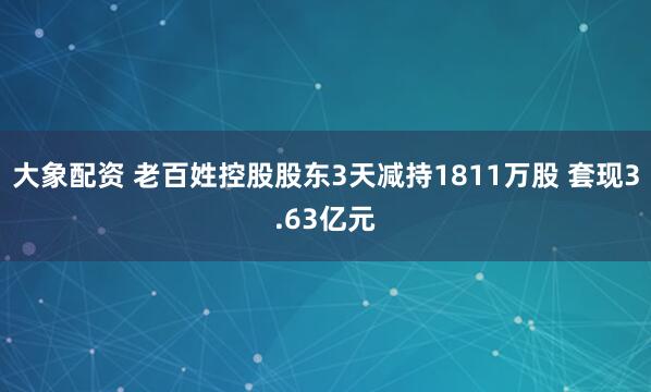 大象配资 老百姓控股股东3天减持1811万股 套现3.63亿元