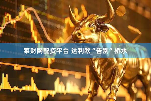 莱财网配资平台 达利欧“告别”桥水