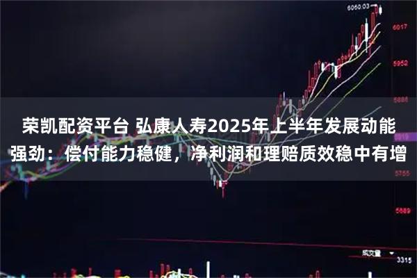 荣凯配资平台 弘康人寿2025年上半年发展动能强劲：偿付能力稳健，净利润和理赔质效稳中有增