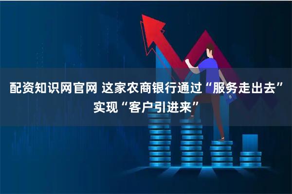 配资知识网官网 这家农商银行通过“服务走出去”实现“客户引进来”