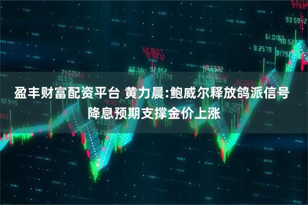 盈丰财富配资平台 黄力晨:鲍威尔释放鸽派信号 降息预期支撑金价上涨