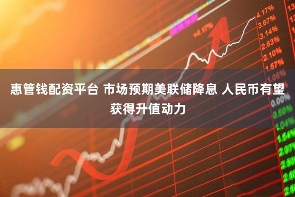 惠管钱配资平台 市场预期美联储降息 人民币有望获得升值动力