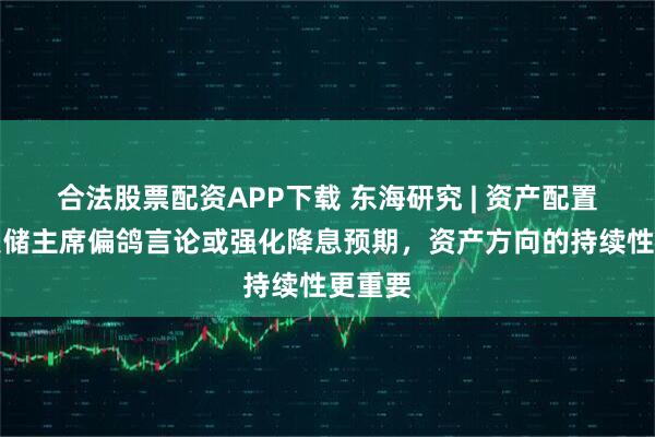 合法股票配资APP下载 东海研究 | 资产配置：美联储主席偏鸽言论或强化降息预期，资产方向的持续性更重要