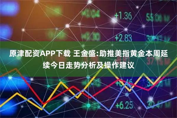 原津配资APP下载 王金盛:助推美指黄金本周延续今日走势分析及操作建议
