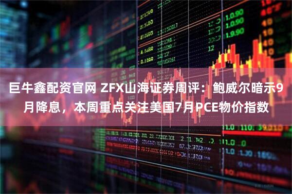 巨牛鑫配资官网 ZFX山海证券周评：鲍威尔暗示9月降息，本周重点关注美国7月PCE物价指数