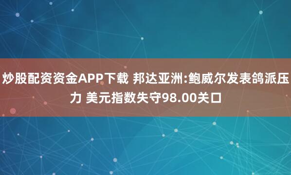 炒股配资资金APP下载 邦达亚洲:鲍威尔发表鸽派压力 美元指数失守98.00关口