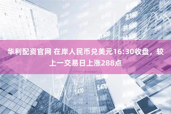 华利配资官网 在岸人民币兑美元16:30收盘，较上一交易日上涨288点