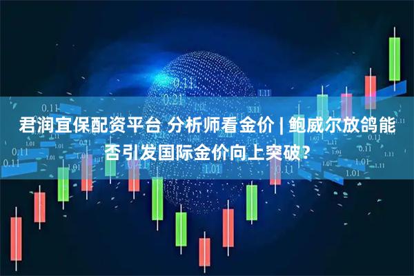 君润宜保配资平台 分析师看金价 | 鲍威尔放鸽能否引发国际金价向上突破？