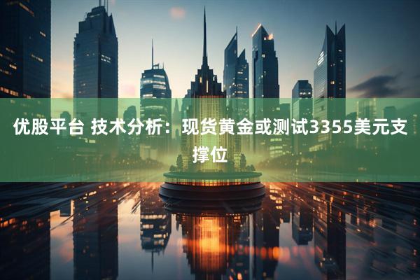 优股平台 技术分析：现货黄金或测试3355美元支撑位