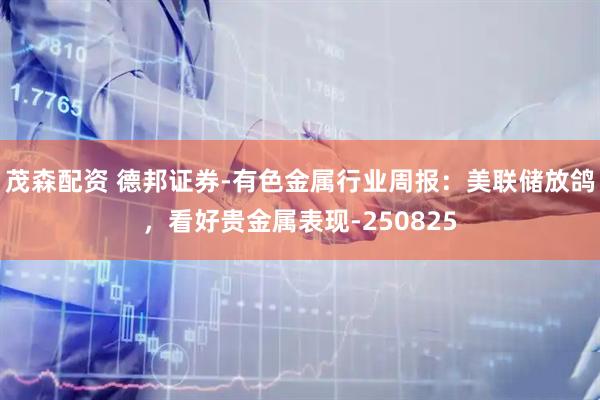 茂森配资 德邦证券-有色金属行业周报：美联储放鸽，看好贵金属表现-250825