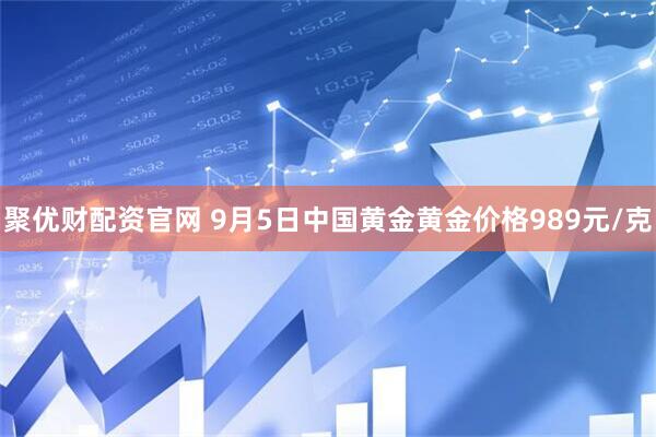 聚优财配资官网 9月5日中国黄金黄金价格989元/克