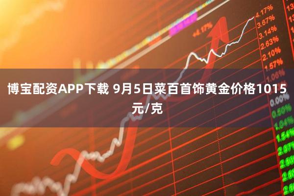 博宝配资APP下载 9月5日菜百首饰黄金价格1015元/克