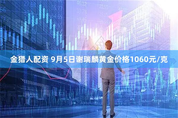 金猎人配资 9月5日谢瑞麟黄金价格1060元/克