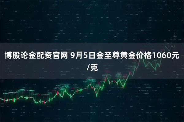 博股论金配资官网 9月5日金至尊黄金价格1060元/克