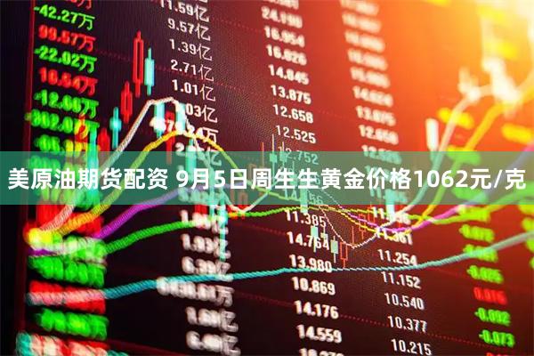 美原油期货配资 9月5日周生生黄金价格1062元/克
