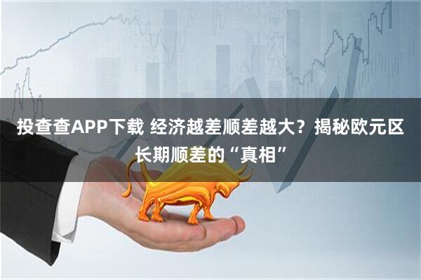 投查查APP下载 经济越差顺差越大？揭秘欧元区长期顺差的“真相”