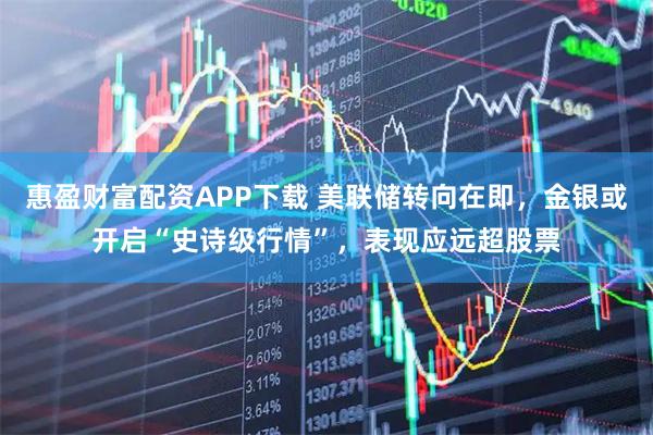 惠盈财富配资APP下载 美联储转向在即，金银或开启“史诗级行情”，表现应远超股票