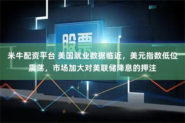 米牛配资平台 美国就业数据临近，美元指数低位震荡，市场加大对美联储降息的押注