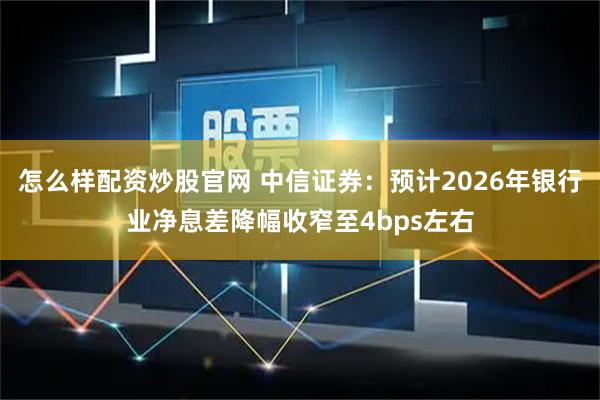 怎么样配资炒股官网 中信证券：预计2026年银行业净息差降幅收窄至4bps左右