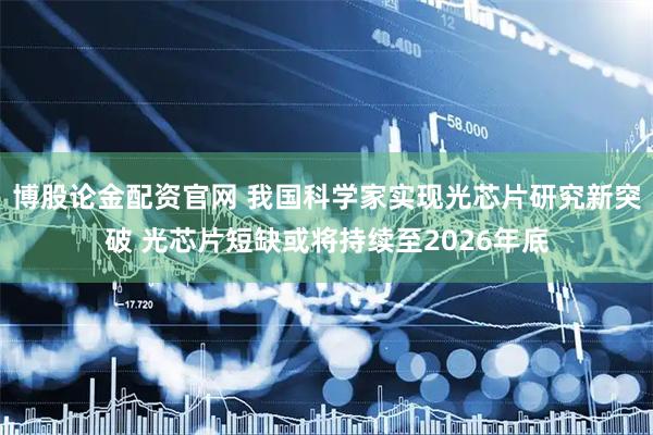 博股论金配资官网 我国科学家实现光芯片研究新突破 光芯片短缺或将持续至2026年底