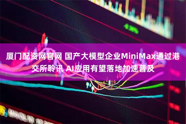 厦门配资网官网 国产大模型企业MiniMax通过港交所聆讯 AI应用有望落地加速普及